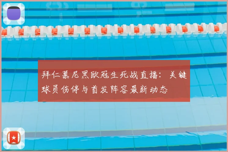 拜仁慕尼黑欧冠生死战直播:关键球员伤停与首发阵容最新动态
