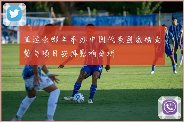 亚运会哪年举办中国代表团成绩走势与项目安排影响分析