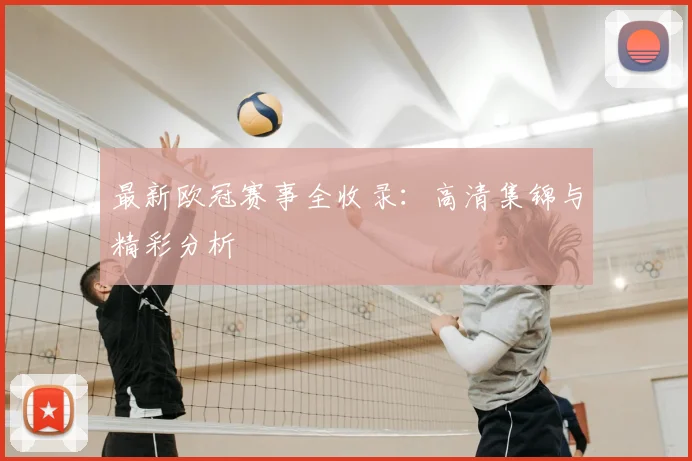 最新欧冠赛事全收录：高清集锦与精彩分析