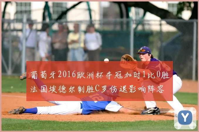 葡萄牙2016欧洲杯夺冠加时1比0胜法国埃德尔制胜C罗伤退影响阵容