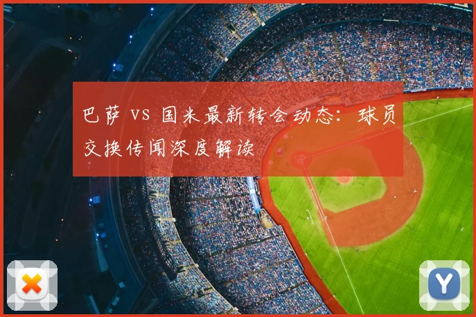 巴萨 vs 国米最新转会动态：球员交换传闻深度解读