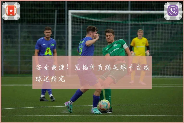 安全便捷！无插件直播足球平台成球迷新宠