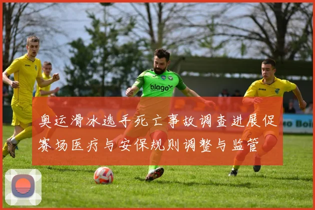 奥运滑冰选手死亡事故调查进展促赛场医疗与安保规则调整与监管
