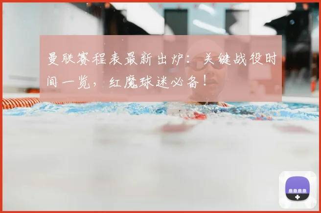 曼联赛程表最新出炉：关键战役时间一览，红魔球迷必备！