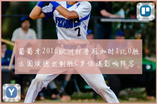 葡萄牙2016欧洲杯夺冠加时1比0胜法国埃德尔制胜C罗伤退影响阵容