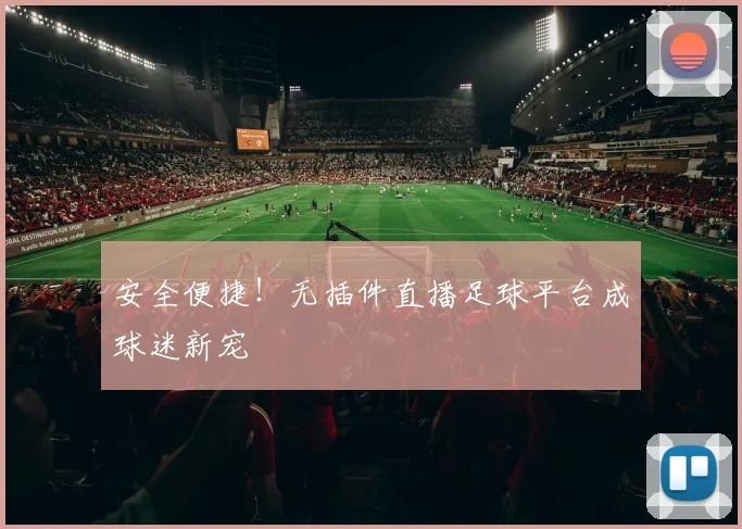 安全便捷！无插件直播足球平台成球迷新宠