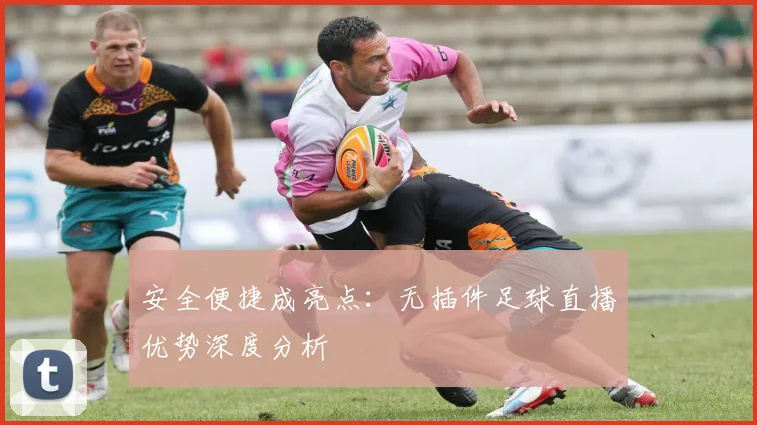 安全便捷成亮点：无插件足球直播优势深度分析