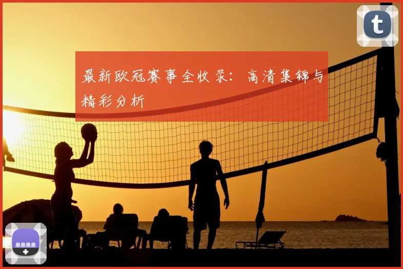 最新欧冠赛事全收录：高清集锦与精彩分析