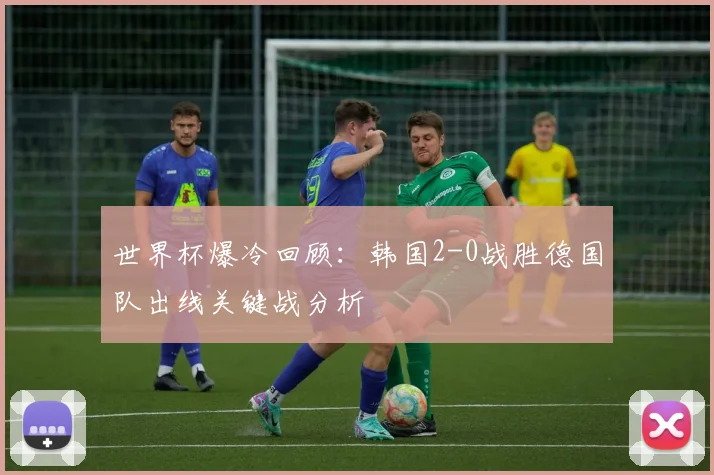世界杯爆冷回顾：韩国2-0战胜德国队出线关键战分析