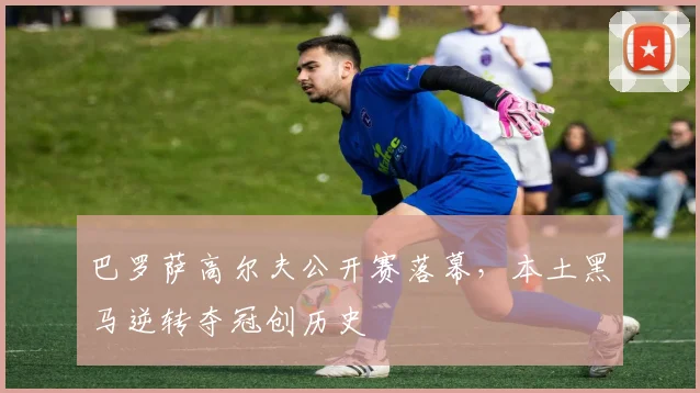 巴罗萨高尔夫公开赛落幕，本土黑马逆转夺冠创历史