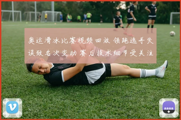 奥运滑冰比赛视频回放 领跑选手失误致名次变动 赛后技术细节受关注