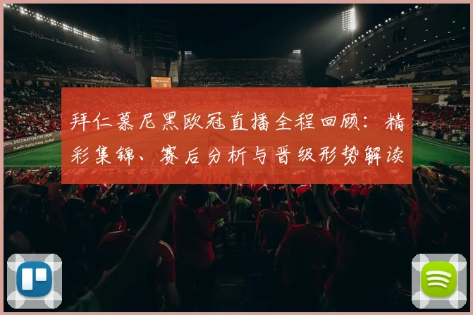 拜仁慕尼黑欧冠直播全程回顾:精彩集锦、赛后分析与晋级形势解读