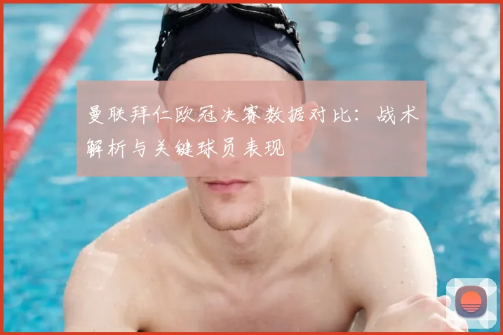 曼联拜仁欧冠决赛数据对比：战术解析与关键球员表现