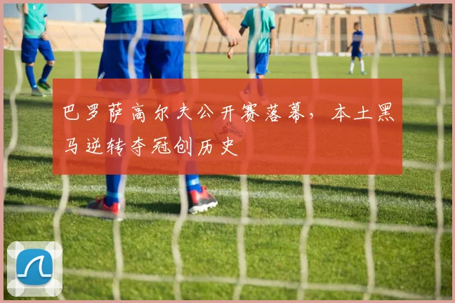 巴罗萨高尔夫公开赛落幕,本土黑马逆转夺冠创历史