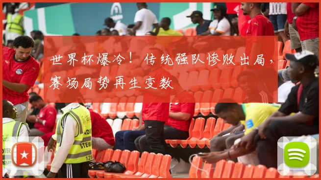 世界杯爆冷！传统强队惨败出局，赛场局势再生变数