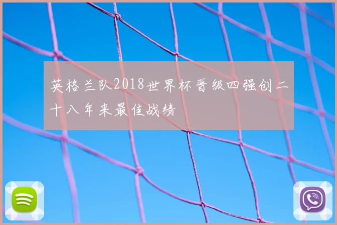英格兰队2018世界杯晋级四强创二十八年来最佳战绩